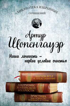 Эксмо Артур Шопенгауэр "Артур Шопенгауэр. Мир как воля и представление. Афоризмы житейской мудрости. Эристика, или Искусство побеждать в спорах" 482354 978-5-699-85357-1 