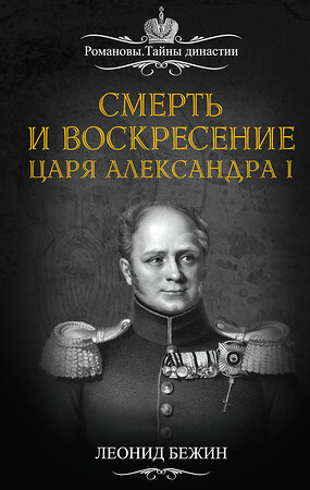 Эксмо Леонид Бежин "Смерть и воскресение царя Александра I" 482557 978-5-906861-51-1 