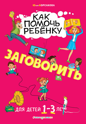 Эксмо Ю. В. Корсакова "Как помочь ребёнку заговорить: для детей от 1 до 3 лет" 484165 978-5-04-102917-3 