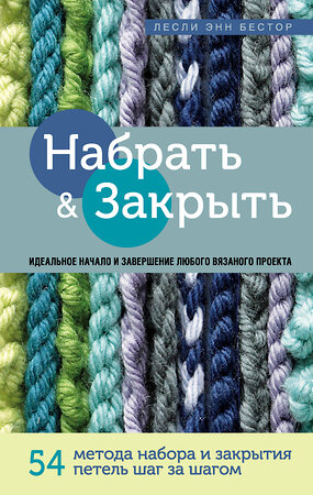 Эксмо Лесли Энн Бестор "Набрать и Закрыть. 54 метода набора и закрытия петель шаг за шагом. Идеальная техника для любого вязаного проекта" 484564 978-5-04-106686-4 