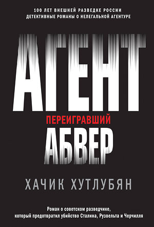 Эксмо Хачик Хутлубян "Агент, переигравший Абвер" 484931 978-5-04-113157-9 