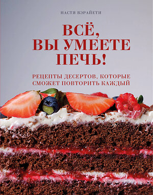 Эксмо Настя Вэрайети "Всё, вы умеете печь! Рецепты десертов, которые сможет повторить каждый" 484979 978-5-04-115675-6 