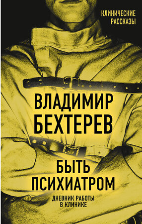 Эксмо Владимир Бехтерев "Быть психиатром. Дневник работы в клинике" 485216 978-5-907363-19-9 