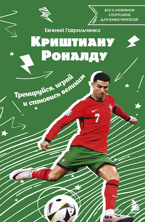 Эксмо Евгений Гаврильченко "Криштиану Роналду. Тренируйся, играй и становись великим: все о любимом спортсмене для юных читателей" 485555 978-5-04-204667-4 