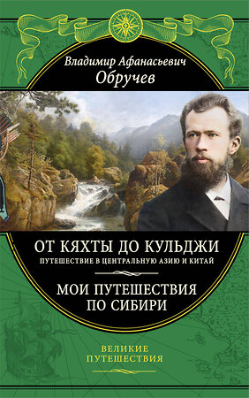 Эксмо Владимир Обручев "От Кяхты до Кульджи: Путешествие в Центральную Азию и Китай. Мои путешествия по Сибири (обновл. и перераб. изд.)" 485703 978-5-04-210939-3 