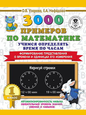 АСТ Узорова О.В, Нефёдова Е.А "3000 примеров по математике. Учимся определять время по часам. 1 класс. Формирование представления о времени и единицах его измерения" 485811 978-5-17-108939-9 