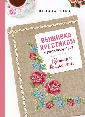 Эксмо Сюзана Лима "Вышивка крестиком в винтажном стиле. Цветочное великолепие" 488054 978-5-04-199796-0 