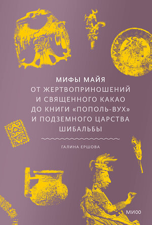 Эксмо Галина Ершова "Мифы майя. От жертвоприношений и священного какао до книги «Пополь-Вух» и подземного царства Шибальбы" 488161 978-5-00214-884-4 