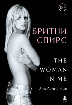 Эксмо Бритни Спирс "Бритни Спирс: The Woman in Me. Официальное русское издание (подарочное оформление)" 488170 978-5-04-209859-8 