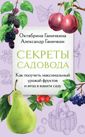 Эксмо Октябрина Ганичкина, Александр Ганичкин "Секреты садовода. Как получить максимальный урожай фруктов и ягод в вашем саду" 488197 978-5-04-211847-0 