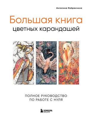 Эксмо Ангелина Небренчина "Большая книга цветных карандашей. Полное руководство по работе с нуля" 490523 978-5-04-189814-4 