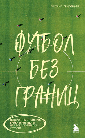 Эксмо Михаил Григорьев "Футбол без границ. Невероятные истории, байки и анекдоты для всех любителей футбола" 490613 978-5-04-207037-2 