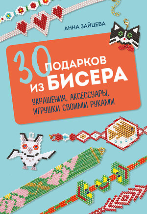 Эксмо Анна Зайцева "30 подарков из бисера. Украшения, аксессуары, игрушки своими руками" 490637 978-5-04-209378-4 