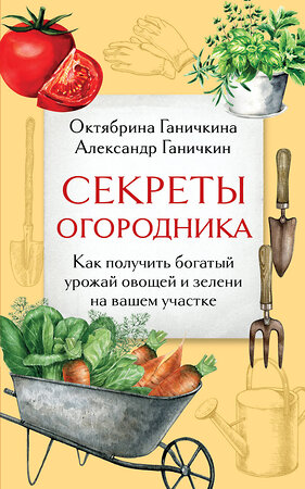 Эксмо Октябрина Ганичкина, Александр Ганичкин "Секреты огородника. Как получить богатый урожай овощей и зелени на вашем участке" 490664 978-5-04-211846-3 