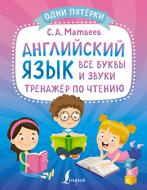 АСТ С. А. Матвеев "Английский язык: все буквы и звуки. Тренажёр по чтению" 490800 978-5-17-149201-4 