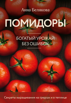 Эксмо Анна Белякова "Помидоры. Богатый урожай без ошибок (новое оформление)" 493393 978-5-04-211698-8 