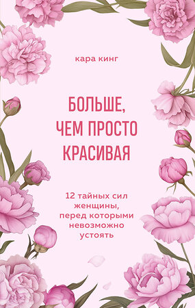 Эксмо Кара Кинг "Больше, чем просто красивая. 12 тайных сил женщины, перед которыми невозможно устоять" 493400 978-5-04-212725-0 