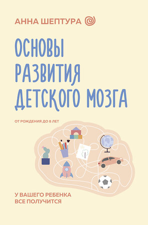 АСТ Анна Шептура "Основы развития детского мозга. У вашего ребенка все получится" 496629 978-5-17-156276-2 