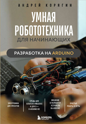 Эксмо Андрей Корягин "Умная робототехника для начинающих. Разработка на Arduino" 498125 978-5-04-203713-9 