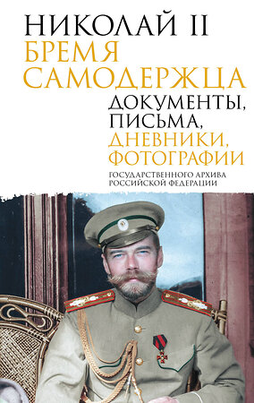 АСТ Государственный Архив Российской Федерации "Николай II. Бремя самодержца. Документы, письма, дневники, фотографии Государственного архива Российской Федерации" 498244 978-5-17-160308-3 