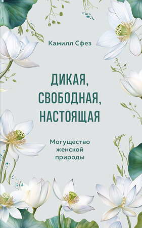 Эксмо Камилл Сфез "Дикая, свободная, настоящая. Могущество женской природы" 500209 978-5-04-212727-4 