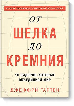 Эксмо Джеффри Гартен "От шелка до кремния. 10 лидеров, которые объединили мир" 504665 978-5-00100-717-3 