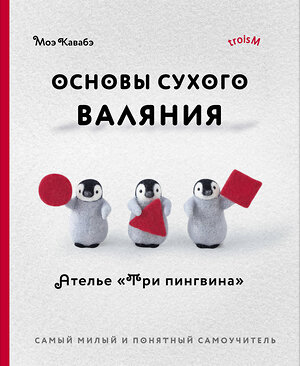 Эксмо Моэ Кавабэ "Основы сухого валяния. Ателье "Три пингвина". Самый милый и понятный самоучитель" 504706 978-5-04-181997-2 