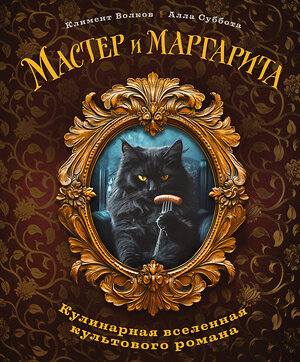 Эксмо Климент Волков, Алла Суббота "Мастер и Маргарита. Кулинарная вселенная культового романа" 504751 978-5-04-204827-2 