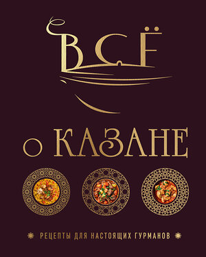 Эксмо Ольга Ивенская "Всё о казане. Рецепты для настоящих гурманов. Подарочное издание" 504770 978-5-04-208847-6 