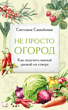 Эксмо Светлана Самойлова "Не просто огород. Как получить южный урожай на севере (новое оформление)" 504820 978-5-04-212624-6 