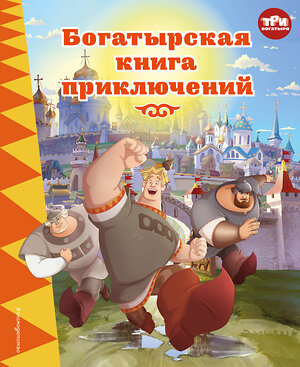 Эксмо Ирина Позина "Три богатыря. Богатырская книга приключений" 509802 978-5-04-210328-5 