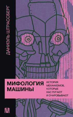 АСТ Даниэль Штрассберг "Мифология машины. История механизмов, которые нас пугают и очаровывают" 512493 978-5-17-157299-0 