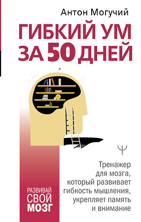 АСТ Антон Могучий "Гибкий ум за 50 дней. Тренажер для мозга, который развивает гибкость мышления, укрепляет память и внимание" 512533 978-5-17-170085-0 