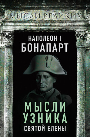 Эксмо Наполеон Бонапарт "Наполеон I Бонапарт. Мысли узника Святой Елены" 526975 978-5-00180-039-2 