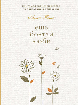 Эксмо Анна Полли "Ешь, болтай, люби. Книга для записи рецептов из поколения в поколение" 527131 978-5-04-213014-4 