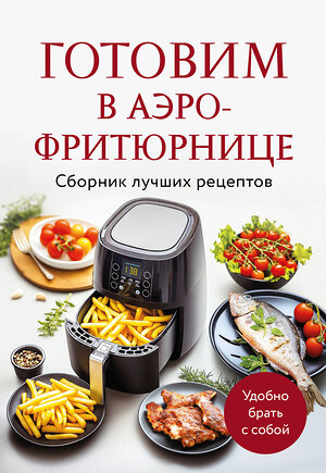 Эксмо "Готовим в аэрофритюрнице. Сборник лучших рецептов" 527203 978-5-04-216794-2 
