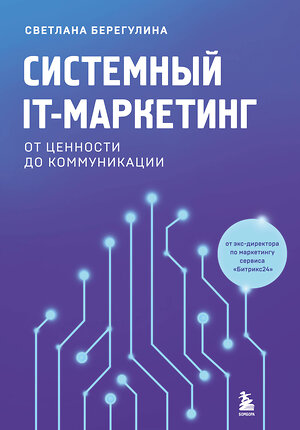Эксмо Светлана Берегулина "Системный IT-маркетинг: от ценности до коммуникации" 529559 978-5-04-197087-1 