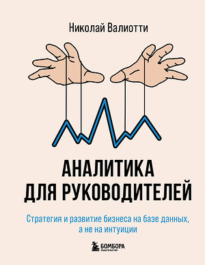 Эксмо Николай Валиотти "Аналитика для руководителей. Стратегия и развитие бизнеса на базе данных, а не на интуиции" 539167 978-5-04-159774-0 