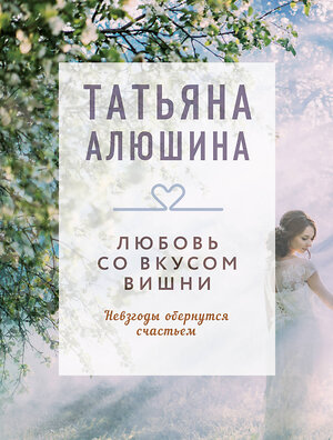 Эксмо Татьяна Алюшина "Любовь со вкусом вишни" 539354 978-5-04-210069-7 