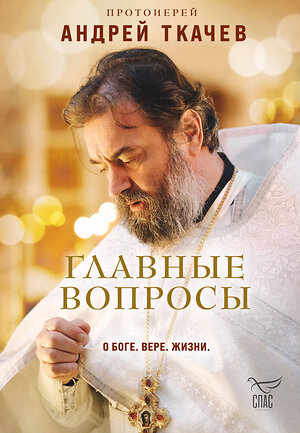 Эксмо Протоиерей Андрей Ткачев "Главные вопросы: о Боге, вере, жизни" 539376 978-5-04-211000-9 