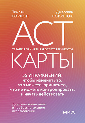 Эксмо Тимоти Гордон, Джессика Борушок "ACT-карты. 55 упражнений, чтобы изменить то, что можете, принять то, что не можете контролировать, и начать действовать" 539610 978-5-00250-362-9 