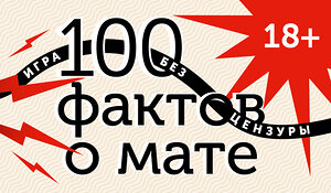 АСТ . "100 фактов о мате. Игра без цензуры 18+" 539914 978-5-17-169756-3 