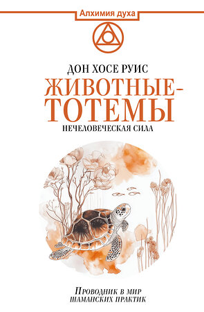 АСТ Дон Хосе Руис "Животные-тотемы. Нечеловеческая сила. Проводник в мир шаманских практик" 540056 978-5-17-174972-9 
