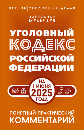 АСТ Александр Мельчаев "Уголовный кодекс Российской Федерации на 1 июня 2025 года. Понятный практический комментарий" 540075 978-5-17-176058-8 