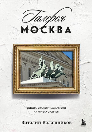 Эксмо Виталий Калашников "Галерея Москва. Шедевры знаменитых мастеров на улицах столицы" 541478 978-5-04-204930-9 