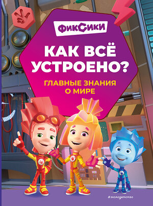 Эксмо Корнев О.А., Корнева Т.А. "Фиксики. Как всё устроено? Главные знания о мире" 541607 978-5-04-198728-2 