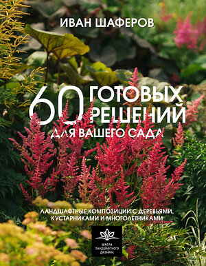 АСТ Иван Шаферов "60 готовых решений для вашего сада. Ландшафтные композиции с деревьями, кустарниками и многолетниками" 541669 978-5-17-170124-6 