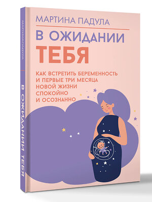 АСТ Падула Мартина "В ожидании тебя. Как встретить беременность и первые три месяца новой жизни спокойно и осознанно" 541688 978-5-17-172970-7 