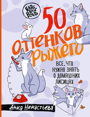 АСТ Анна Ненастьева "50 оттенков рыжего. Все, что нужно знать о домашних лисицах" 541690 978-5-17-173039-0 