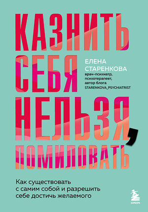 Эксмо Елена Старенкова "Казнить себя нельзя, помиловать. Как существовать с самим собой и разрешить себе достичь желаемого" 542697 978-5-04-214055-6 